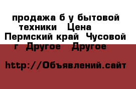 продажа б/у бытовой техники › Цена ­ 8 - Пермский край, Чусовой г. Другое » Другое   